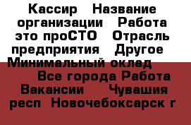 Кассир › Название организации ­ Работа-это проСТО › Отрасль предприятия ­ Другое › Минимальный оклад ­ 23 000 - Все города Работа » Вакансии   . Чувашия респ.,Новочебоксарск г.